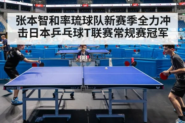 张本智和率琉球队新赛季全力冲击日本乒乓球T联赛常规赛冠军