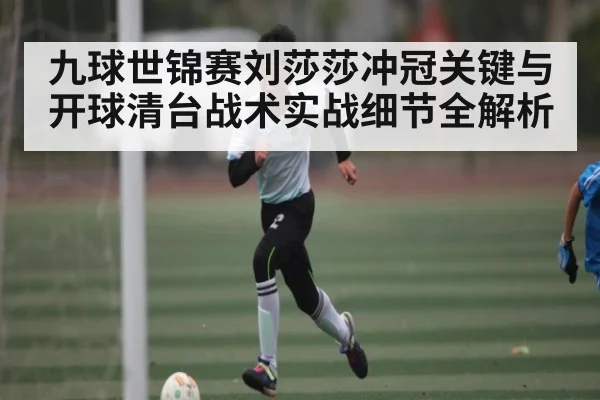 九球世锦赛刘莎莎冲冠关键与开球清台战术实战细节全解析