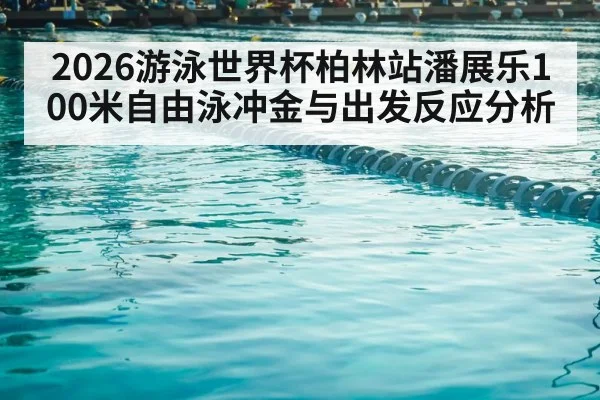 2026游泳世界杯柏林站潘展乐100米自由泳冲金与出发反应分析
