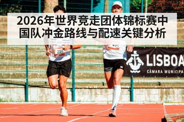 2026年世界竞走团体锦标赛中国队冲金路线与配速关键分析