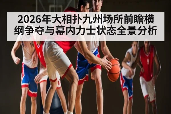 2026年大相扑九州场所前瞻横纲争夺与幕内力士状态全景分析