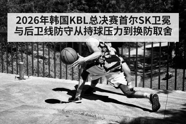 2026年韩国KBL总决赛首尔SK卫冕与后卫线防守从持球压力到换防取舍 | kaiyun